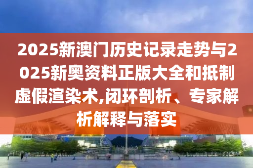 2025新澳門(mén)歷史記錄走勢(shì)與2025新奧資料正版大全和抵制虛假渲染術(shù),閉環(huán)剖析、專(zhuān)家解析解釋與落實(shí)