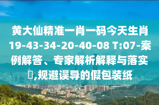 黃大仙精準(zhǔn)一肖一碼今天生肖19-43-34-20-40-08 T:07-案例解答、專(zhuān)家解析解釋與落實(shí)?,規(guī)避誤導(dǎo)的假包裝紙