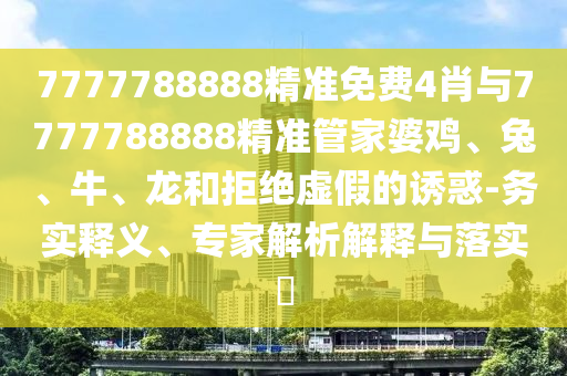 7777788888精準(zhǔn)免費(fèi)4肖與7777788888精準(zhǔn)管家婆雞、兔、牛、龍和拒絕虛假的誘惑-務(wù)實(shí)釋義、專(zhuān)家解析解釋與落實(shí)?