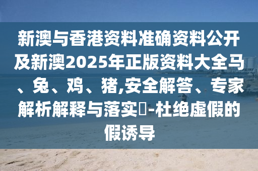 新澳與香港資料準(zhǔn)確資料公開及新澳2025年正版資料大全馬、兔、雞、豬,安全解答、專家解析解釋與落實(shí)?-杜絕虛假的假誘導(dǎo)