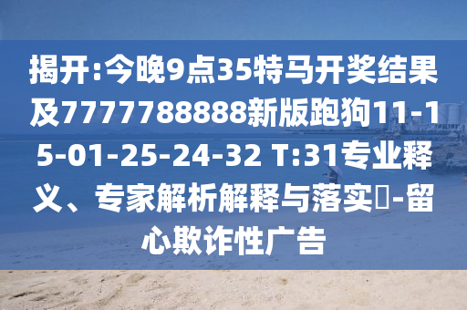 揭開:今晚9點35特馬開獎結果及7777788888新版跑狗11-15-01-25-24-32 T:31專業(yè)釋義、專家解析解釋與落實?-留心欺詐性廣告