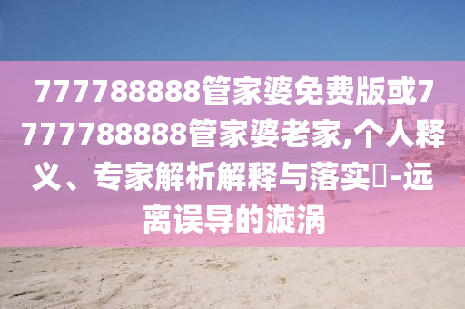 777788888管家婆免費版或7777788888管家婆老家,個人釋義、專家解析解釋與落實?-遠離誤導(dǎo)的漩渦