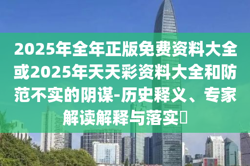 2025年全年正版免費(fèi)資料大全或2025年天天彩資料大全和防范不實(shí)的陰謀-歷史釋義、專家解讀解釋與落實(shí)?