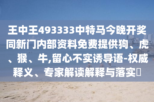 王中王493333中特馬今晚開(kāi)獎(jiǎng)同新門(mén)內(nèi)部資料免費(fèi)提供狗、虎、猴、牛,留心不實(shí)誘導(dǎo)語(yǔ)-權(quán)威釋義、專(zhuān)家解讀解釋與落實(shí)?