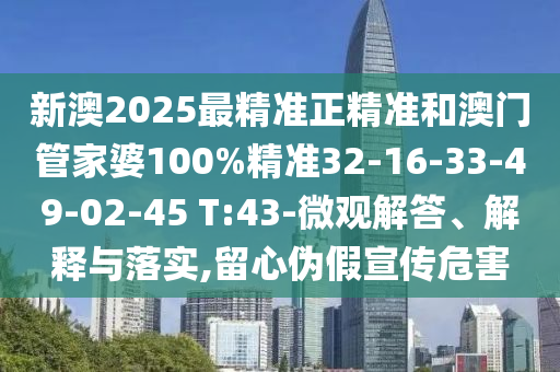 新澳2025最精準(zhǔn)正精準(zhǔn)和澳門(mén)管家婆100%精準(zhǔn)32-16-33-49-02-45 T:43-微觀解答、解釋與落實(shí),留心偽假宣傳危害