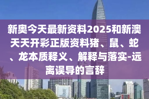 新奧今天最新資料2025和新澳天天開(kāi)彩正版資料豬、鼠、蛇、龍本質(zhì)釋義、解釋與落實(shí)-遠(yuǎn)離誤導(dǎo)的言辭