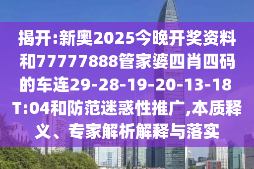揭開:新奧2025今晚開獎資料和77777888管家婆四肖四碼的車連29-28-19-20-13-18 T:04和防范迷惑性推廣,本質(zhì)釋義、專家解析解釋與落實