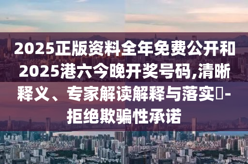 2025正版資料全年免費公開和2025港六今晚開獎號碼,清晰釋義、專家解讀解釋與落實?-拒絕欺騙性承諾