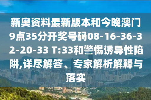 新奧資料最新版本和今晚澳門9點(diǎn)35分開獎(jiǎng)號(hào)碼08-16-36-32-20-33 T:33和警惕誘導(dǎo)性陷阱,詳盡解答、專家解析解釋與落實(shí)