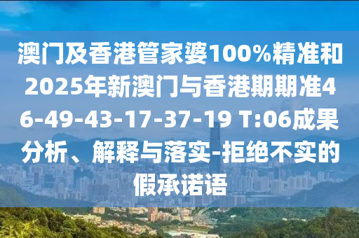 澳門(mén)及香港管家婆100%精準(zhǔn)和2025年新澳門(mén)與香港期期準(zhǔn)46-49-43-17-37-19 T:06成果分析、解釋與落實(shí)-拒絕不實(shí)的假承諾語(yǔ)