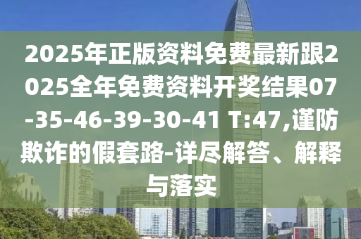 2025年正版資料免費(fèi)最新跟2025全年免費(fèi)資料開獎(jiǎng)結(jié)果07-35-46-39-30-41 T:47,謹(jǐn)防欺詐的假套路-詳盡解答、解釋與落實(shí)