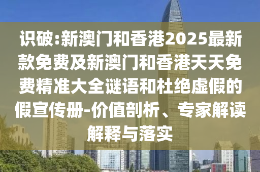 識(shí)破:新澳門(mén)和香港2025最新款免費(fèi)及新澳門(mén)和香港天天免費(fèi)精準(zhǔn)大全謎語(yǔ)和杜絕虛假的假宣傳冊(cè)-價(jià)值剖析、專(zhuān)家解讀解釋與落實(shí)