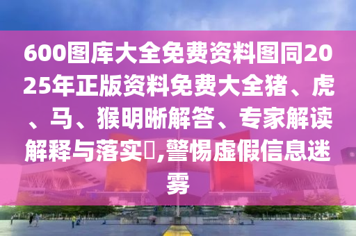 600圖庫大全免費資料圖同2025年正版資料免費大全豬、虎、馬、猴明晰解答、專家解讀解釋與落實?,警惕虛假信息迷霧
