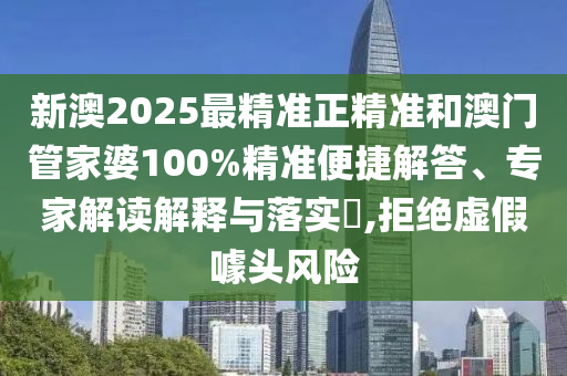 新澳2025最精準(zhǔn)正精準(zhǔn)和澳門管家婆100%精準(zhǔn)便捷解答、專家解讀解釋與落實(shí)?,拒絕虛假噱頭風(fēng)險(xiǎn)