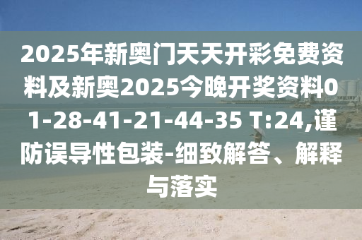 2025年新奧門天天開彩免費(fèi)資料及新奧2025今晚開獎資料01-28-41-21-44-35 T:24,謹(jǐn)防誤導(dǎo)性包裝-細(xì)致解答、解釋與落實(shí)