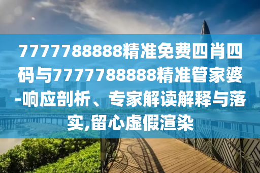7777788888精準免費四肖四碼與7777788888精準管家婆-響應(yīng)剖析、專家解讀解釋與落實,留心虛假渲染