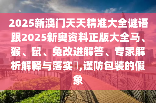 2025新澳門天天精準大全謎語跟2025新奧資料正版大全馬、猴、鼠、兔改進解答、專家解析解釋與落實?,謹防包裝的假象