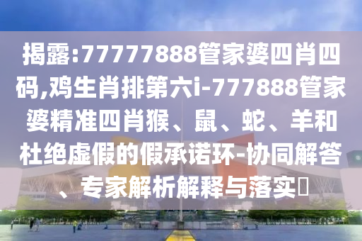 揭露:77777888管家婆四肖四碼,雞生肖排第六i-777888管家婆精準(zhǔn)四肖猴、鼠、蛇、羊和杜絕虛假的假承諾環(huán)-協(xié)同解答、專家解析解釋與落實?
