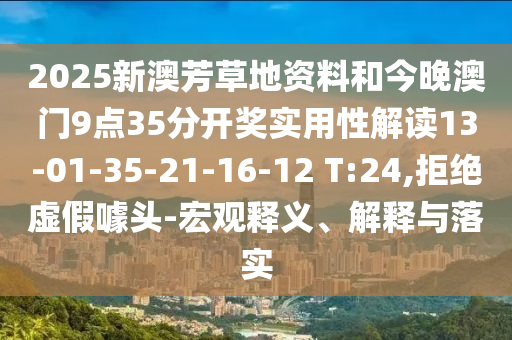 2025新澳芳草地資料和今晚澳門9點35分開獎實用性解讀13-01-35-21-16-12 T:24,拒絕虛假噱頭-宏觀釋義、解釋與落實
