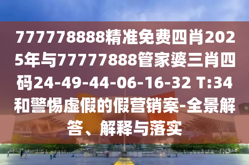 777778888精準(zhǔn)免費四肖2025年與77777888管家婆三肖四碼24-49-44-06-16-32 T:34和警惕虛假的假營銷案-全景解答、解釋與落實