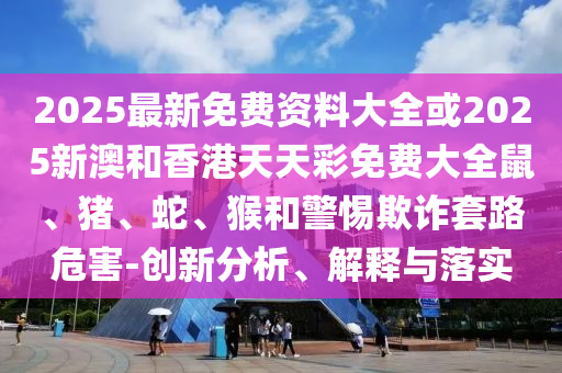 2025最新免費(fèi)資料大全或2025新澳和香港天天彩免費(fèi)大全鼠、豬、蛇、猴和警惕欺詐套路危害-創(chuàng)新分析、解釋與落實(shí)