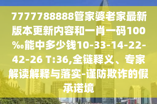 7777788888管家婆老家最新版本更新內(nèi)容和一肖一碼100‰能中多少錢10-33-14-22-42-26 T:36,全鏈釋義、專家解讀解釋與落實(shí)-謹(jǐn)防欺詐的假承諾境