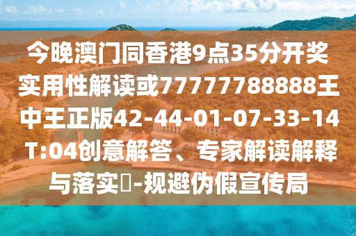今晚澳門同香港9點(diǎn)35分開獎(jiǎng)實(shí)用性解讀或77777788888王中王正版42-44-01-07-33-14 T:04創(chuàng)意解答、專家解讀解釋與落實(shí)?-規(guī)避偽假宣傳局