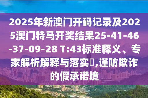 2025年新澳門(mén)開(kāi)碼記錄及2025澳門(mén)特馬開(kāi)獎(jiǎng)結(jié)果25-41-46-37-09-28 T:43標(biāo)準(zhǔn)釋義、專(zhuān)家解析解釋與落實(shí)?,謹(jǐn)防欺詐的假承諾境