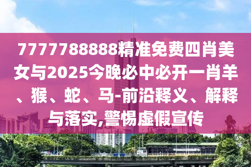 7777788888精準(zhǔn)免費(fèi)四肖美女與2025今晚必中必開一肖羊、猴、蛇、馬-前沿釋義、解釋與落實(shí),警惕虛假宣傳