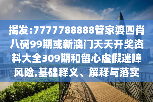 揭發(fā):7777788888管家婆四肖八碼99期或新澳門天天開獎(jiǎng)資料大全309期和留心虛假迷障風(fēng)險(xiǎn),基礎(chǔ)釋義、解釋與落實(shí)