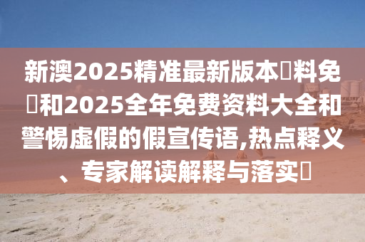新澳2025精準最新版本資料免費和2025全年免費資料大全和警惕虛假的假宣傳語,熱點釋義、專家解讀解釋與落實?