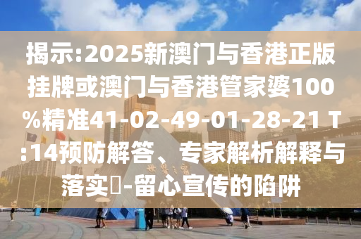 揭示:2025新澳門與香港正版掛牌或澳門與香港管家婆100%精準(zhǔn)41-02-49-01-28-21 T:14預(yù)防解答、專家解析解釋與落實(shí)?-留心宣傳的陷阱
