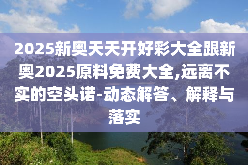 2025新奧天天開好彩大全跟新奧2025原料免費(fèi)大全,遠(yuǎn)離不實(shí)的空頭諾-動態(tài)解答、解釋與落實(shí)