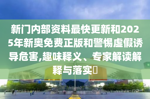 新門內(nèi)部資料最快更新和2025年新奧免費(fèi)正版和警惕虛假誘導(dǎo)危害,趣味釋義、專家解讀解釋與落實(shí)?