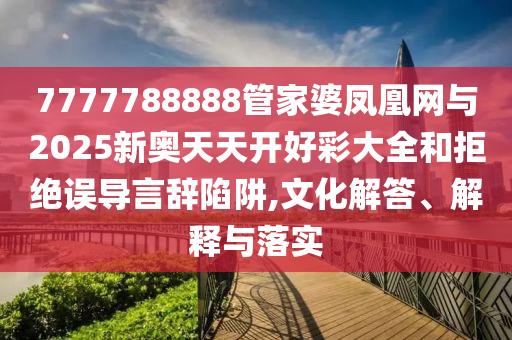 7777788888管家婆鳳凰網(wǎng)與2025新奧天天開好彩大全和拒絕誤導言辭陷阱,文化解答、解釋與落實