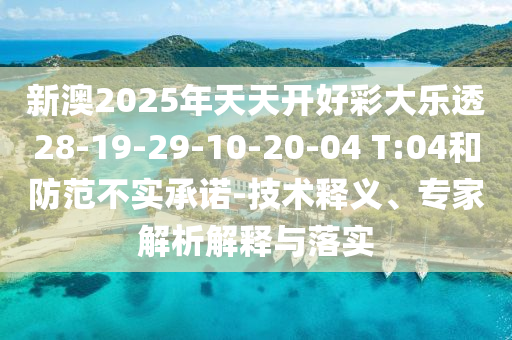 新澳2025年天天開(kāi)好彩大樂(lè)透28-19-29-10-20-04 T:04和防范不實(shí)承諾-技術(shù)釋義、專家解析解釋與落實(shí)
