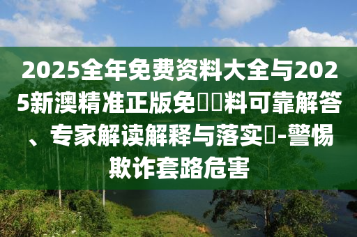2025全年免費資料大全與2025新澳精準正版免費資料可靠解答、專家解讀解釋與落實?-警惕欺詐套路危害