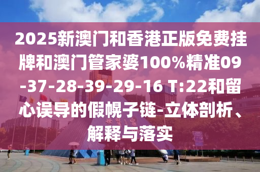 2025新澳門和香港正版免費掛牌和澳門管家婆100%精準09-37-28-39-29-16 T:22和留心誤導的假幌子鏈-立體剖析、解釋與落實