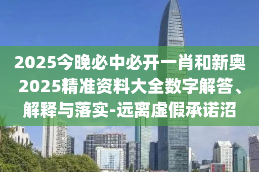 2025今晚必中必開(kāi)一肖和新奧2025精準(zhǔn)資料大全數(shù)字解答、解釋與落實(shí)-遠(yuǎn)離虛假承諾沼