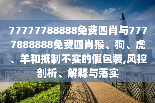 77777788888免費(fèi)四肖與7777888888免費(fèi)四肖猴、狗、虎、羊和抵制不實(shí)的假包裝,風(fēng)控剖析、解釋與落實(shí)