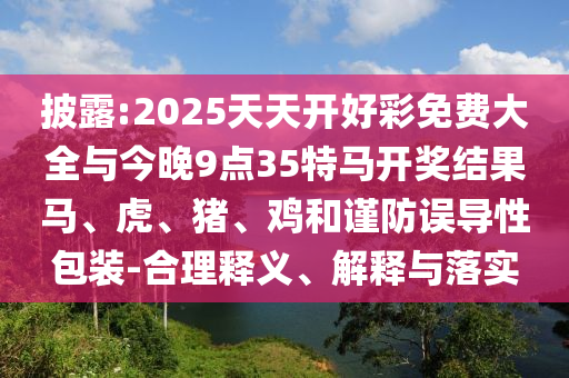 披露:2025天天開好彩免費(fèi)大全與今晚9點(diǎn)35特馬開獎(jiǎng)結(jié)果馬、虎、豬、雞和謹(jǐn)防誤導(dǎo)性包裝-合理釋義、解釋與落實(shí)