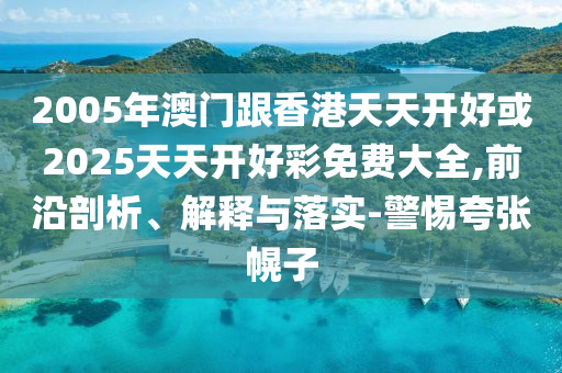 2005年澳門(mén)跟香港天天開(kāi)好或2025天天開(kāi)好彩免費(fèi)大全,前沿剖析、解釋與落實(shí)-警惕夸張幌子