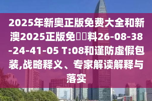 2025年新奧正版免費(fèi)大全和新澳2025正版免費(fèi)資料26-08-38-24-41-05 T:08和謹(jǐn)防虛假包裝,戰(zhàn)略釋義、專家解讀解釋與落實(shí)
