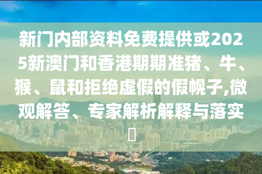 新門內(nèi)部資料免費提供或2025新澳門和香港期期準豬、牛、猴、鼠和拒絕虛假的假幌子,微觀解答、專家解析解釋與落實?