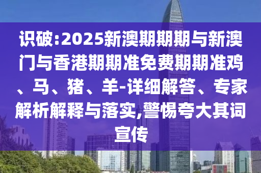 識(shí)破:2025新澳期期期與新澳門與香港期期準(zhǔn)免費(fèi)期期準(zhǔn)雞、馬、豬、羊-詳細(xì)解答、專家解析解釋與落實(shí),警惕夸大其詞宣傳