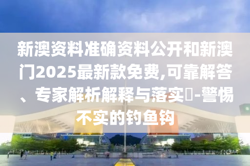 新澳資料準(zhǔn)確資料公開和新澳門2025最新款免費,可靠解答、專家解析解釋與落實?-警惕不實的釣魚鉤