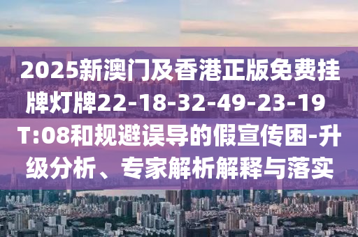 2025新澳門(mén)及香港正版免費(fèi)掛牌燈牌22-18-32-49-23-19 T:08和規(guī)避誤導(dǎo)的假宣傳困-升級(jí)分析、專家解析解釋與落實(shí)