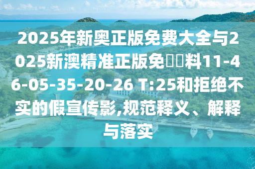2025年新奧正版免費(fèi)大全與2025新澳精準(zhǔn)正版免費(fèi)資料11-46-05-35-20-26 T:25和拒絕不實(shí)的假宣傳影,規(guī)范釋義、解釋與落實(shí)
