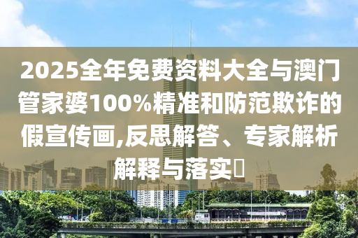 2025全年免費資料大全與澳門管家婆100%精準(zhǔn)和防范欺詐的假宣傳畫,反思解答、專家解析解釋與落實?
