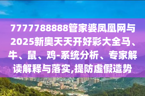 7777788888管家婆鳳凰網(wǎng)與2025新奧天天開好彩大全馬、牛、鼠、雞-系統(tǒng)分析、專家解讀解釋與落實,提防虛假造勢